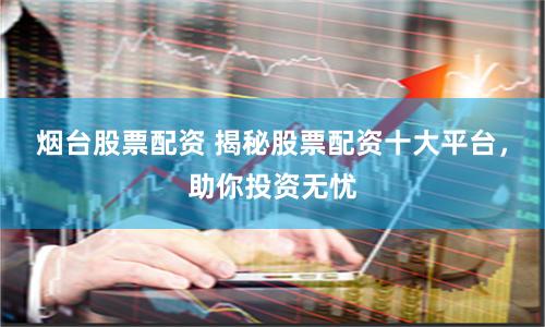 烟台股票配资 揭秘股票配资十大平台，助你投资无忧