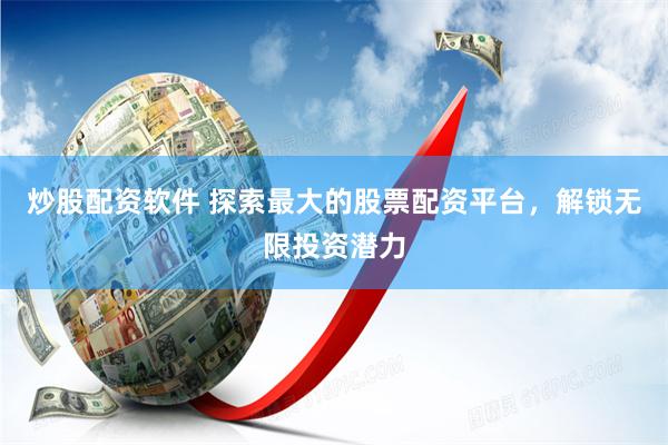 炒股配资软件 探索最大的股票配资平台，解锁无限投资潜力