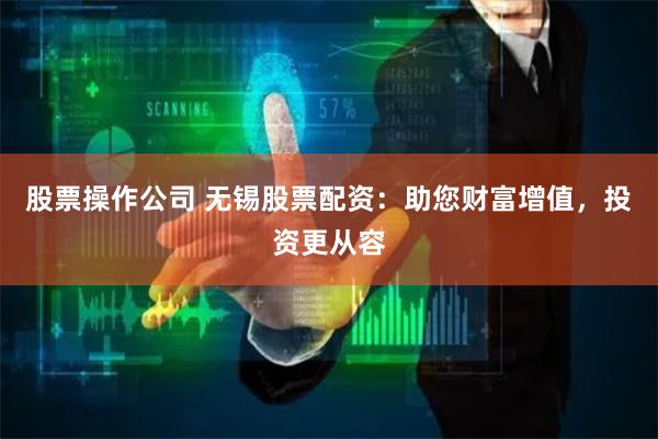 股票操作公司 无锡股票配资：助您财富增值，投资更从容