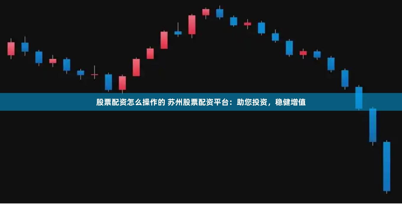 股票配资怎么操作的 苏州股票配资平台：助您投资，稳健增值