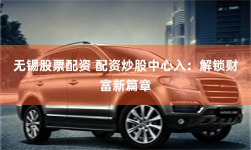 无锡股票配资 配资炒股中心入：解锁财富新篇章