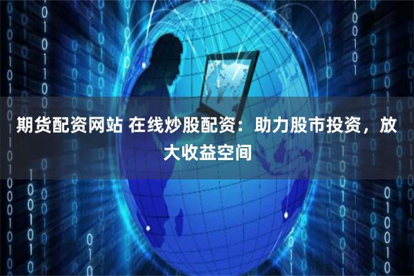 期货配资网站 在线炒股配资：助力股市投资，放大收益空间