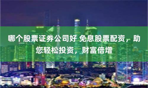 哪个股票证券公司好 免息股票配资，助您轻松投资，财富倍增