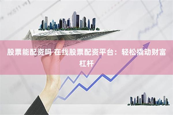 股票能配资吗 在线股票配资平台：轻松撬动财富杠杆