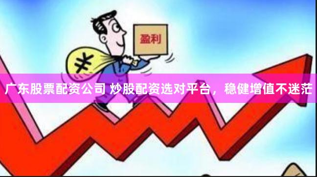 广东股票配资公司 炒股配资选对平台，稳健增值不迷茫