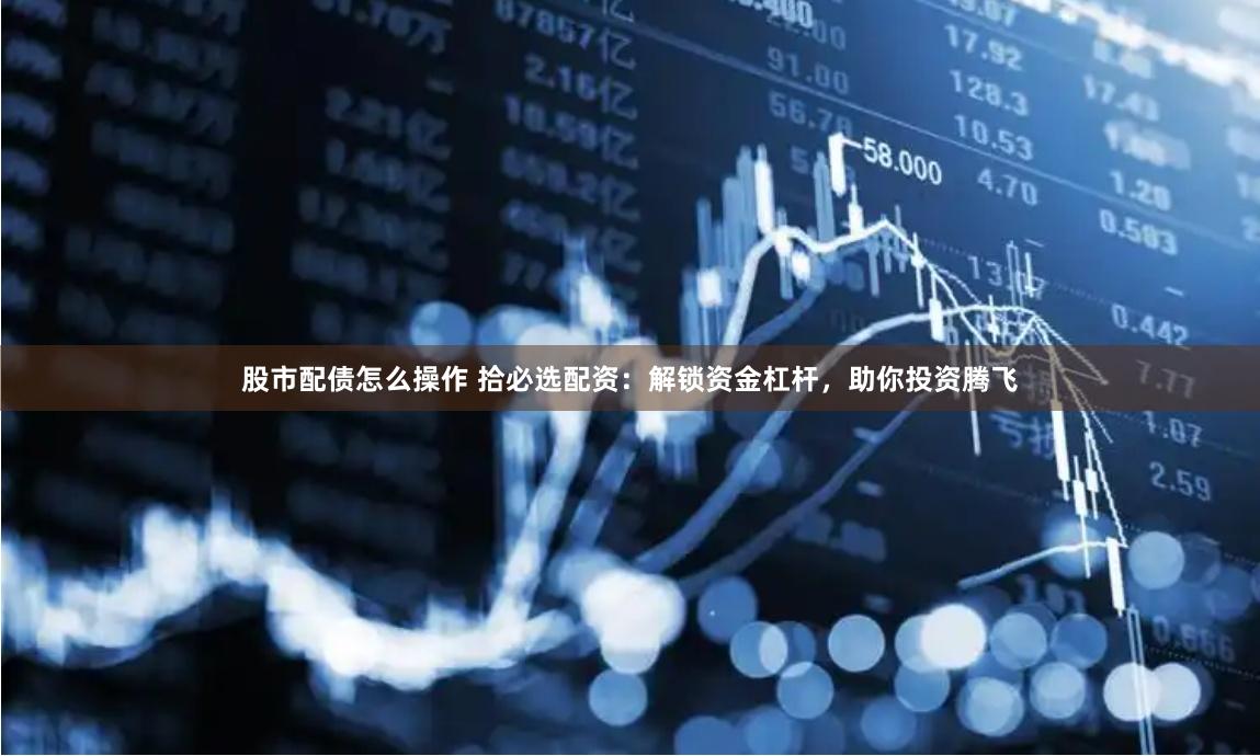 股市配债怎么操作 拾必选配资：解锁资金杠杆，助你投资腾飞