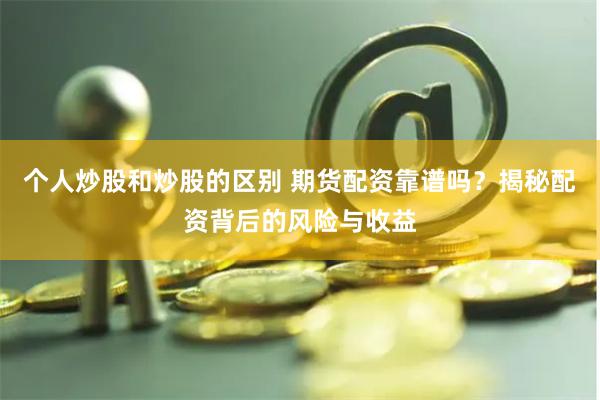 个人炒股和炒股的区别 期货配资靠谱吗？揭秘配资背后的风险与收益