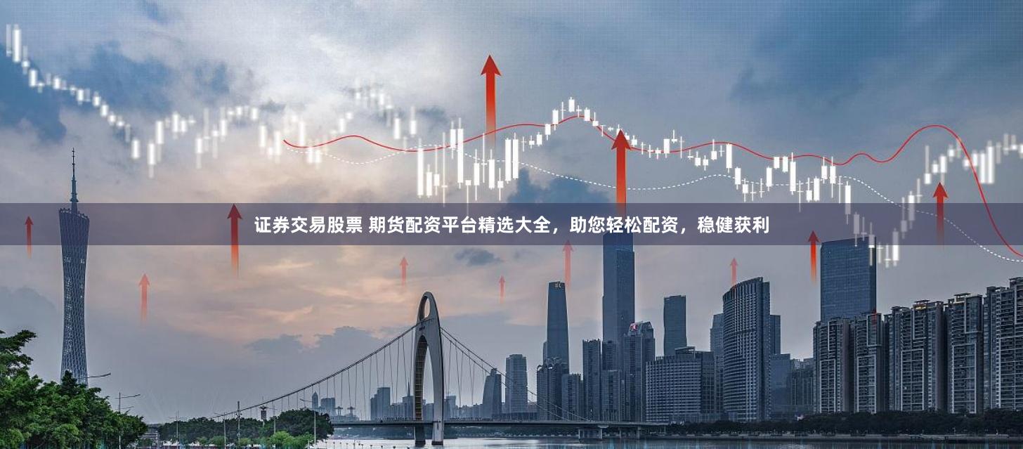 证券交易股票 期货配资平台精选大全，助您轻松配资，稳健获利