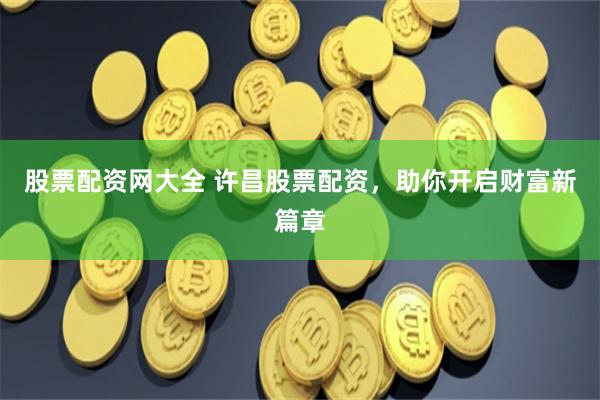 股票配资网大全 许昌股票配资，助你开启财富新篇章