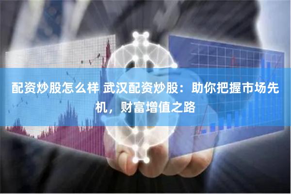 配资炒股怎么样 武汉配资炒股：助你把握市场先机，财富增值之路