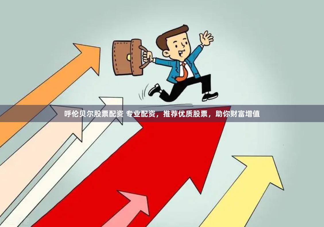 呼伦贝尔股票配资 专业配资，推荐优质股票，助你财富增值