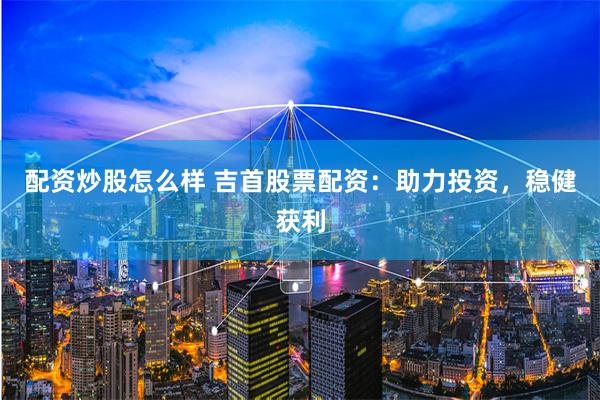 配资炒股怎么样 吉首股票配资：助力投资，稳健获利