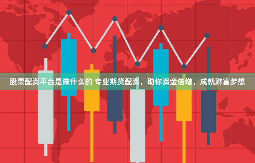 股票配资平台是做什么的 专业期货配资，助你资金倍增，成就财富梦想