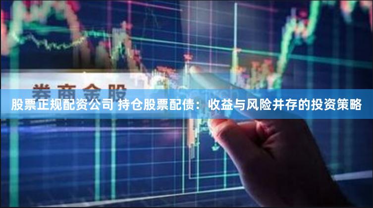 股票正规配资公司 持仓股票配债：收益与风险并存的投资策略