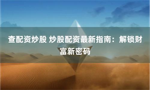 查配资炒股 炒股配资最新指南：解锁财富新密码