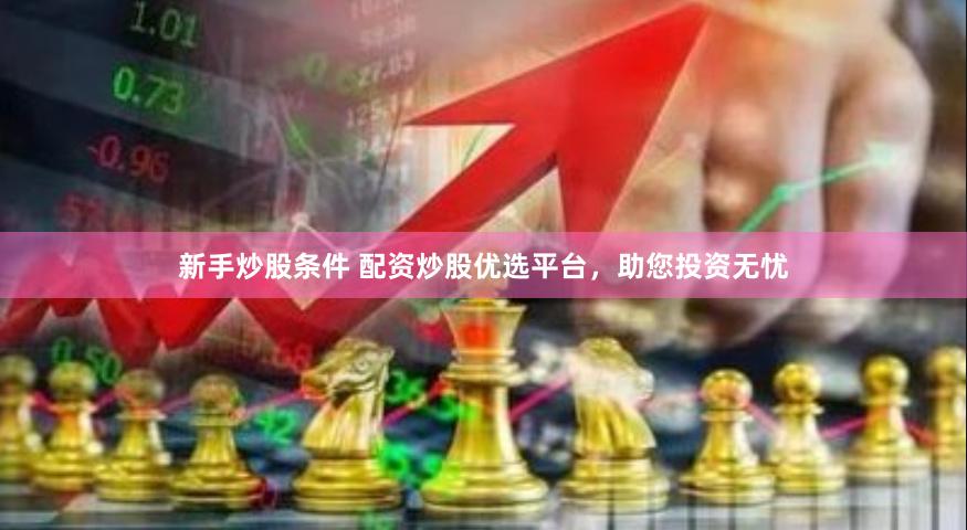 新手炒股条件 配资炒股优选平台，助您投资无忧