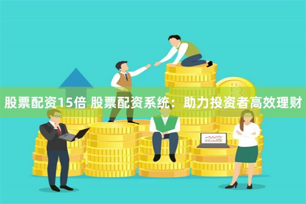 股票配资15倍 股票配资系统：助力投资者高效理财