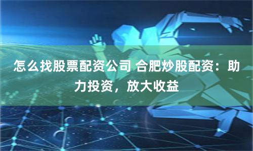 怎么找股票配资公司 合肥炒股配资：助力投资，放大收益