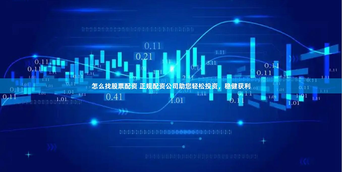 怎么找股票配资 正规配资公司助您轻松投资，稳健获利