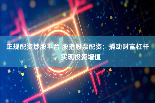 正规配资炒股平台 股指股票配资：撬动财富杠杆，实现投资增值