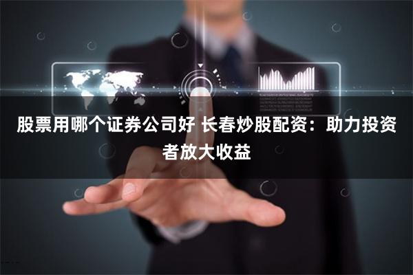 股票用哪个证券公司好 长春炒股配资：助力投资者放大收益