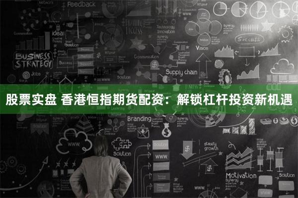 股票实盘 香港恒指期货配资：解锁杠杆投资新机遇