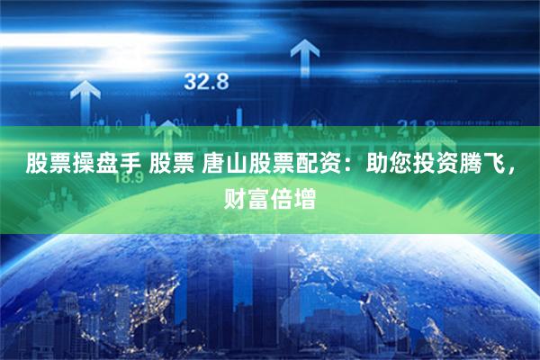 股票操盘手 股票 唐山股票配资：助您投资腾飞，财富倍增