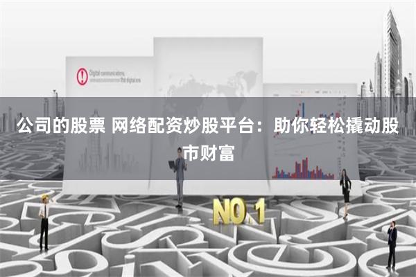 公司的股票 网络配资炒股平台：助你轻松撬动股市财富