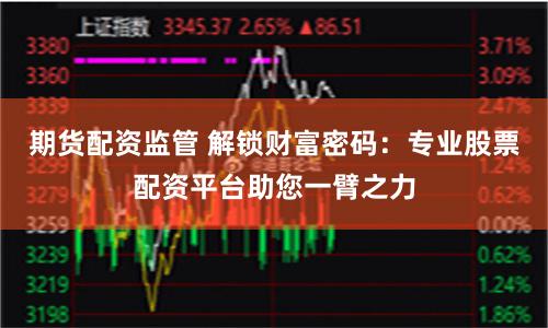 期货配资监管 解锁财富密码：专业股票配资平台助您一臂之力