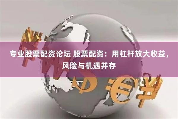 专业股票配资论坛 股票配资：用杠杆放大收益，风险与机遇并存