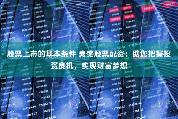 股票上市的基本条件 襄樊股票配资：助您把握投资良机，实现财富梦想