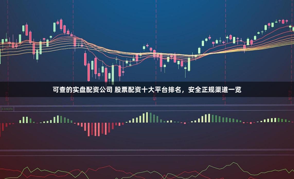 可查的实盘配资公司 股票配资十大平台排名，安全正规渠道一览