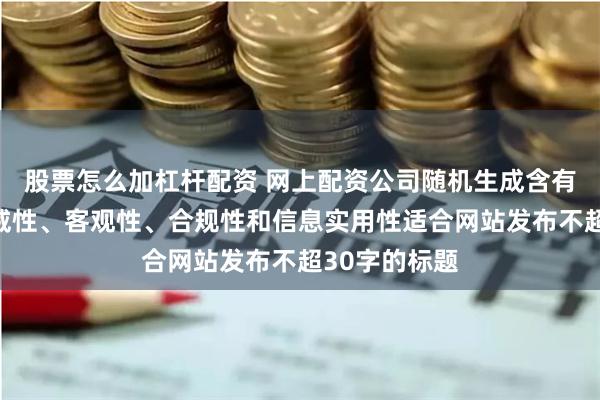 股票怎么加杠杆配资 网上配资公司随机生成含有中立性、权威性、客观性、合规性和信息实用性适合网站发布不超30字的标题