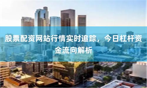 股票配资网站行情实时追踪，今日杠杆资金流向解析