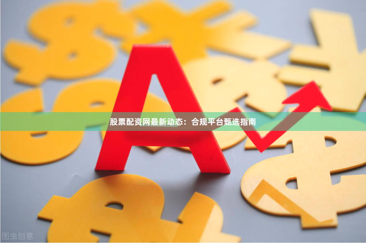 股票配资网最新动态：合规平台甄选指南